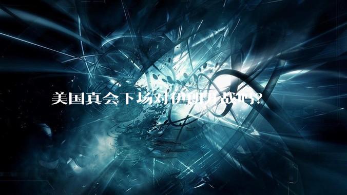 美国真会下场对伊朗开战吗？