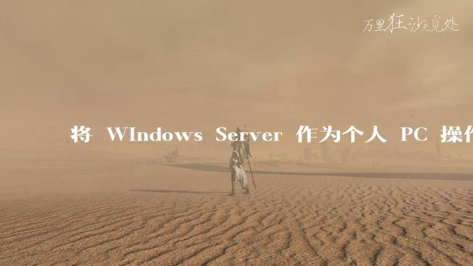将 Windows Server 作为个人 PC 操作系统来用是怎样的体验？