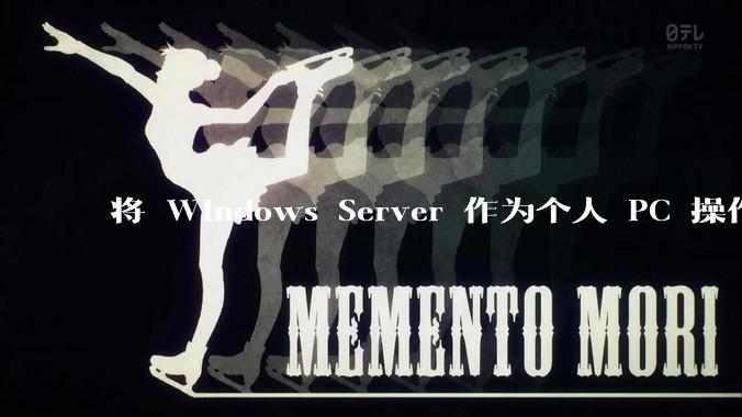 将 Windows Server 作为个人 PC 操作系统来用是怎样的体验？