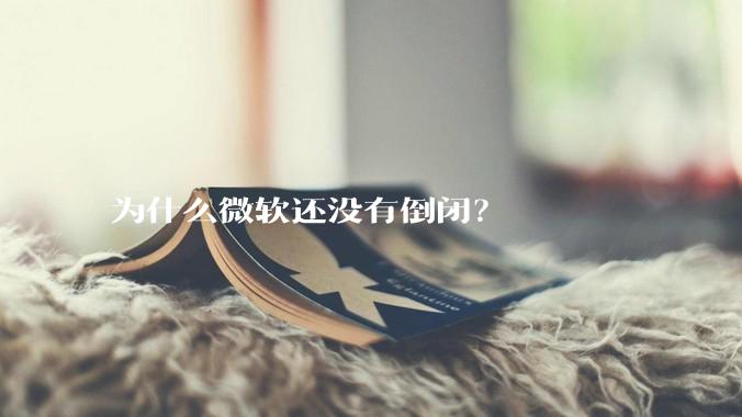为什么微软还没有倒闭？