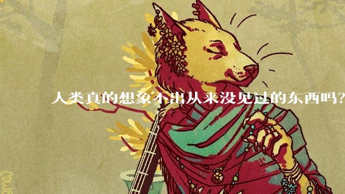 人类真的想象不出从来没见过的东西吗？