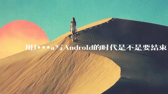 用J***a写Android的时代是不是要结束了？