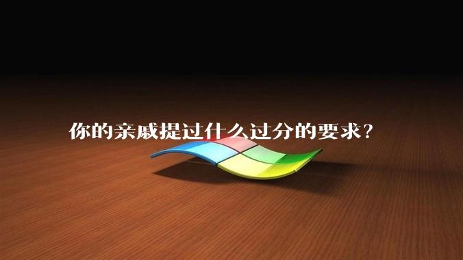 你的亲戚提过什么过分的要求？