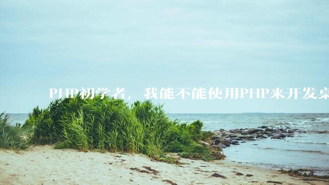 PHP初学者，我能不能使用PHP来开发桌面应用？