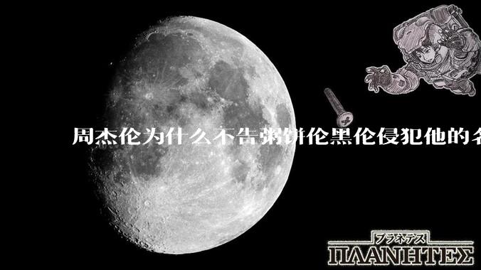 周杰伦为什么不告粥饼伦黑伦侵犯他的名誉权?