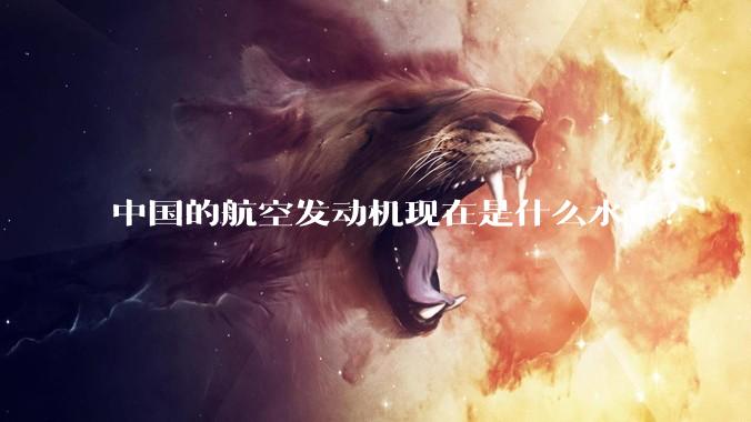 中国的航空发动机现在是什么水平？