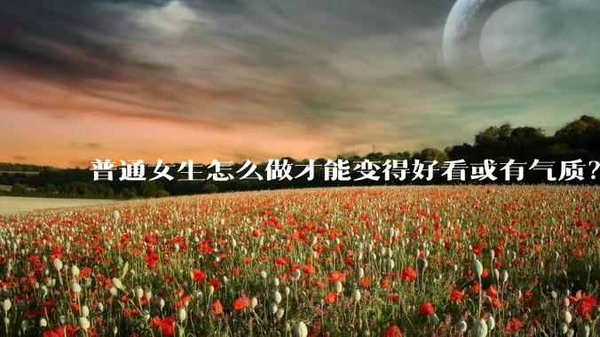 普通女生怎么做才能变得好看或有气质？