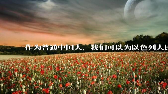 作为普通中国人，我们可以为以色列人民做点什么？