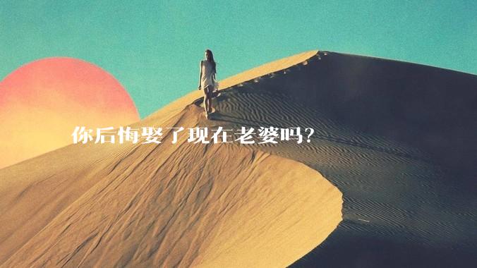 你后悔娶了现在老婆吗？