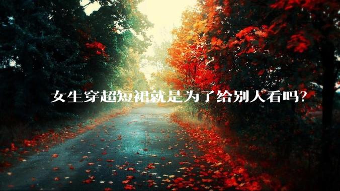 女生穿超短裙就是为了给别人看吗？