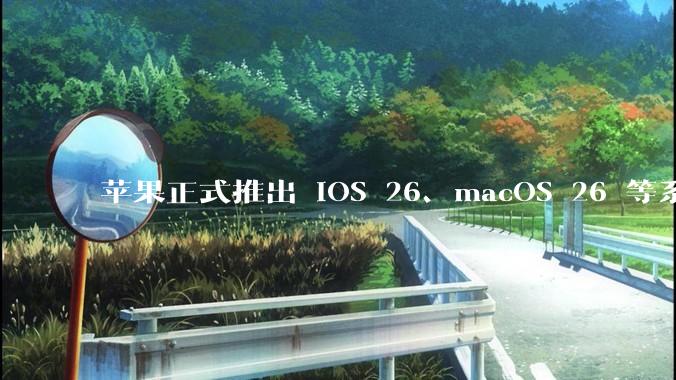 苹果正式推出 iOS 26、macOS 26 等系统***用全新的「液态玻璃」 设计，有哪些亮点值得关注？